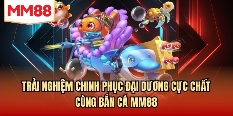 Trải nghiệm chinh phục đại dương cực chất cùng bắn cá MM88